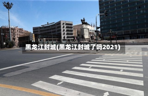 黑龙江封城(黑龙江封城了吗2021)