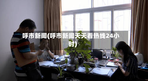 呼市新闻(呼市新闻天天看热线24小时)-第2张图片