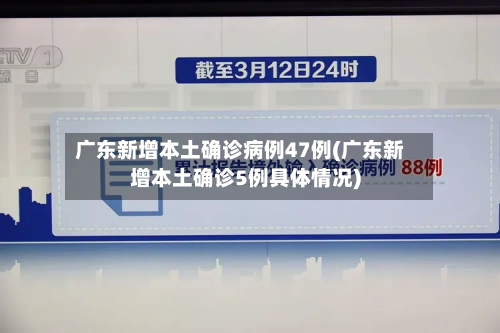 广东新增本土确诊病例47例(广东新增本土确诊5例具体情况)