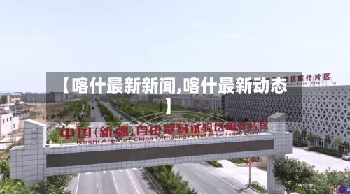 【喀什最新新闻,喀什最新动态】