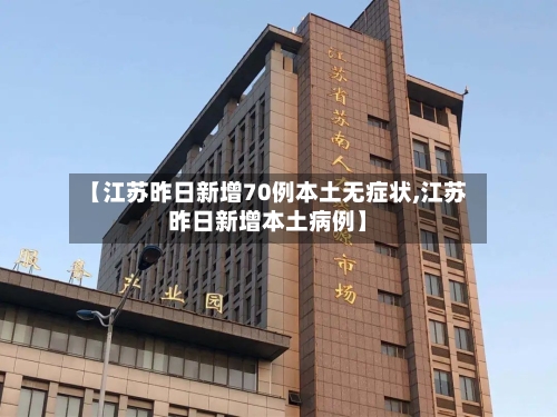 【江苏昨日新增70例本土无症状,江苏昨日新增本土病例】-第2张图片