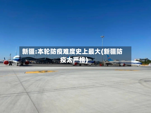 新疆:本轮防疫难度史上最大(新疆防疫太严格)-第3张图片