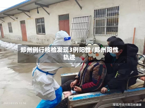 郑州例行核检发现3例阳性/郑州阳性轨迹