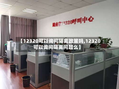 【12320可以询问隔离政策吗,12320可以询问隔离问题么】-第2张图片