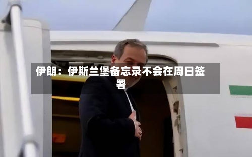 伊朗：伊斯兰堡备忘录不会在周日签署